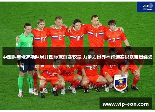 中国队与俄罗斯队展开国际友谊赛较量 力争为世界杯预选赛积累宝贵经验