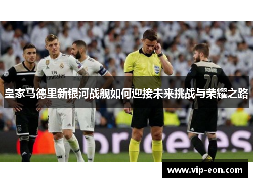 皇家马德里新银河战舰如何迎接未来挑战与荣耀之路
