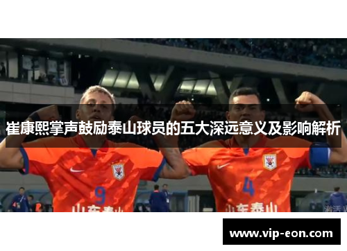 崔康熙掌声鼓励泰山球员的五大深远意义及影响解析