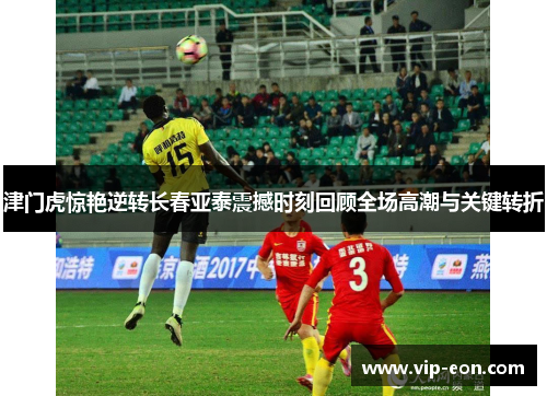 津门虎惊艳逆转长春亚泰震撼时刻回顾全场高潮与关键转折